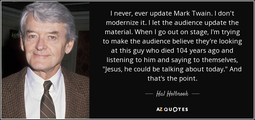 I never, ever update Mark Twain. I don't modernize it. I let the audience update the material. When I go out on stage, I'm trying to make the audience believe they're looking at this guy who died 104 years ago and listening to him and saying to themselves, 