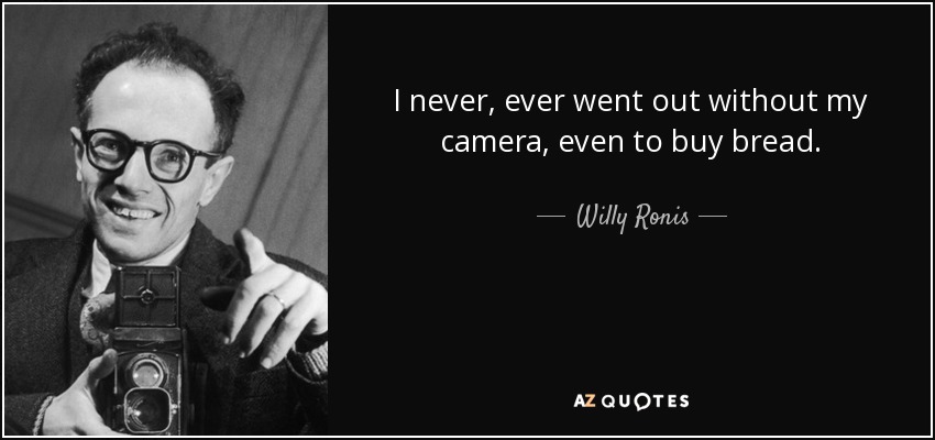 I never, ever went out without my camera, even to buy bread. - Willy Ronis