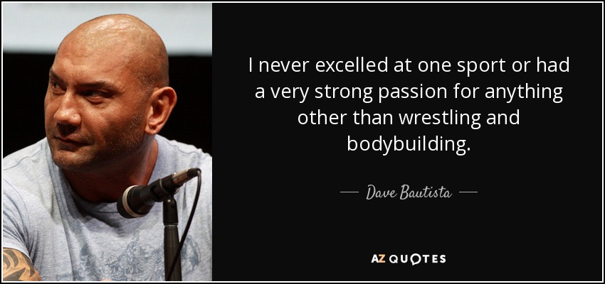 I never excelled at one sport or had a very strong passion for anything other than wrestling and bodybuilding. - Dave Bautista