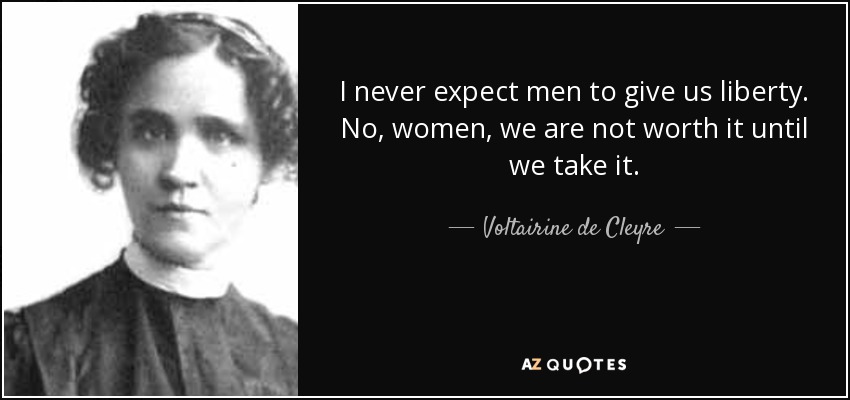 I never expect men to give us liberty. No, women, we are not worth it until we take it. - Voltairine de Cleyre