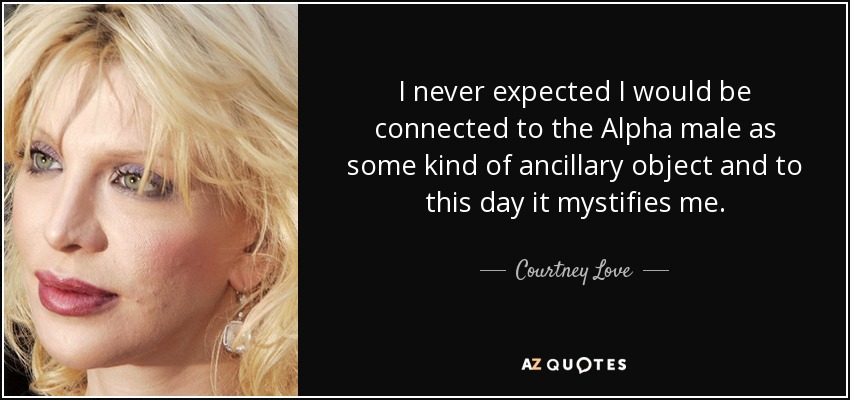 I never expected I would be connected to the Alpha male as some kind of ancillary object and to this day it mystifies me. - Courtney Love