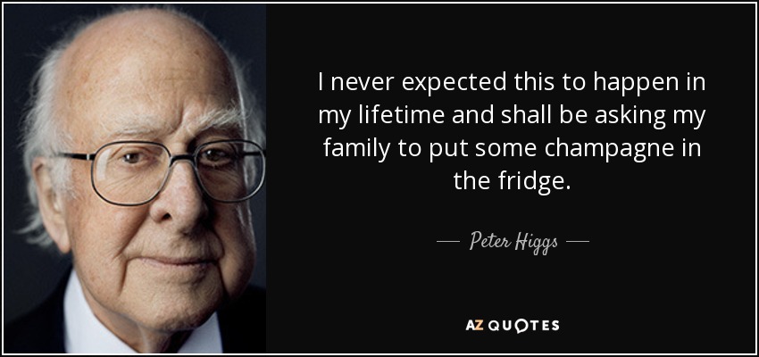 I never expected this to happen in my lifetime and shall be asking my family to put some champagne in the fridge. - Peter Higgs
