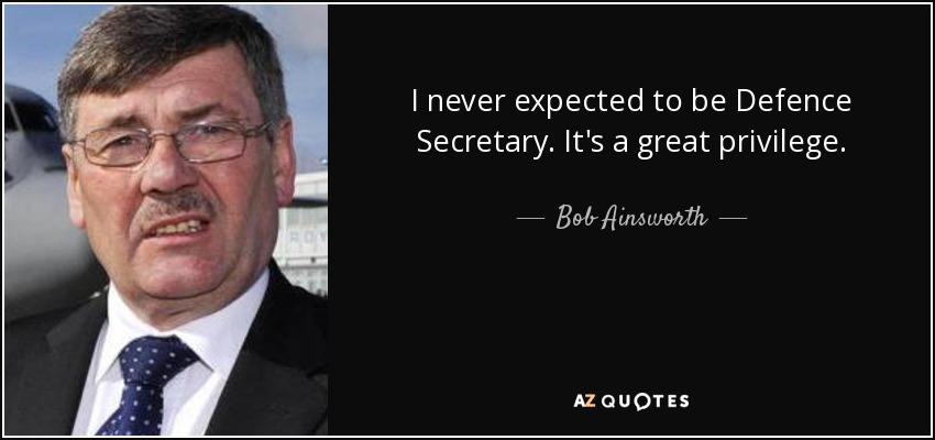 I never expected to be Defence Secretary. It's a great privilege. - Bob Ainsworth