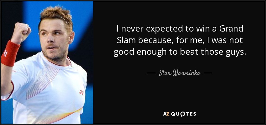 I never expected to win a Grand Slam because, for me, I was not good enough to beat those guys. - Stan Wawrinka