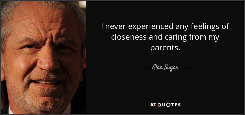 I never experienced any feelings of closeness and caring from my parents. - Alan Sugar