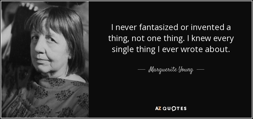 I never fantasized or invented a thing, not one thing. I knew every single thing I ever wrote about. - Marguerite Young
