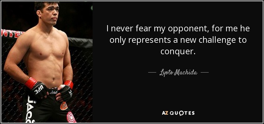 I never fear my opponent, for me he only represents a new challenge to conquer. - Lyoto Machida