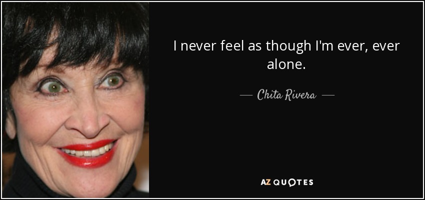 I never feel as though I'm ever, ever alone. - Chita Rivera