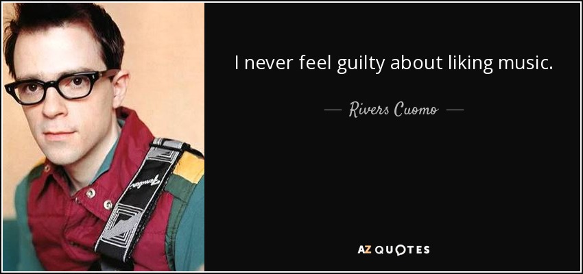 I never feel guilty about liking music. - Rivers Cuomo