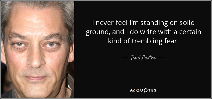 I never feel I'm standing on solid ground, and I do write with a certain kind of trembling fear. - Paul Auster