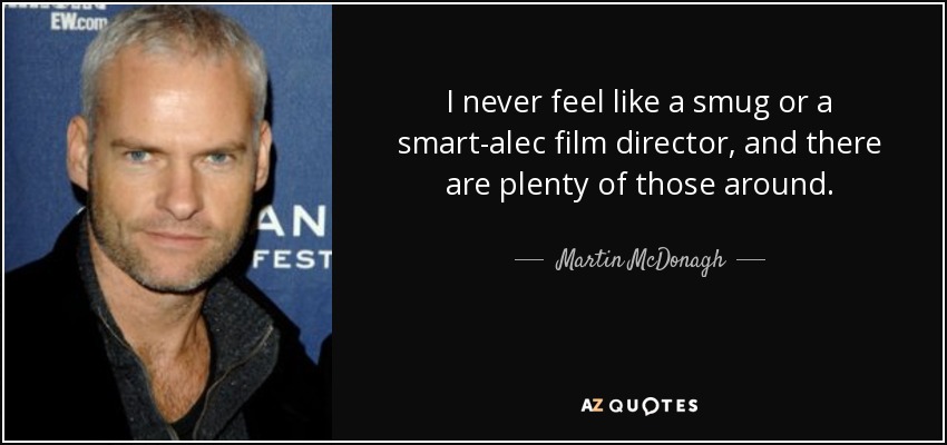 I never feel like a smug or a smart-alec film director, and there are plenty of those around. - Martin McDonagh