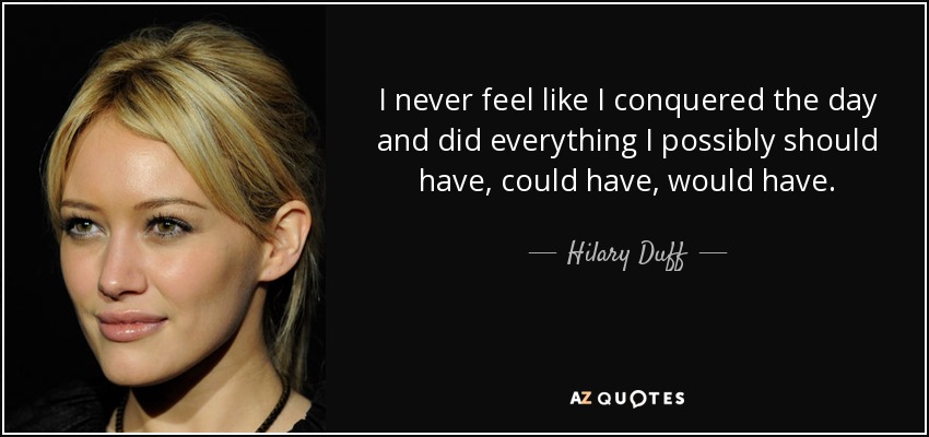 I never feel like I conquered the day and did everything I possibly should have, could have, would have. - Hilary Duff