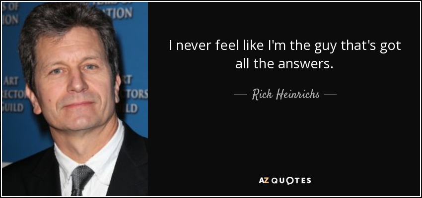 I never feel like I'm the guy that's got all the answers. - Rick Heinrichs