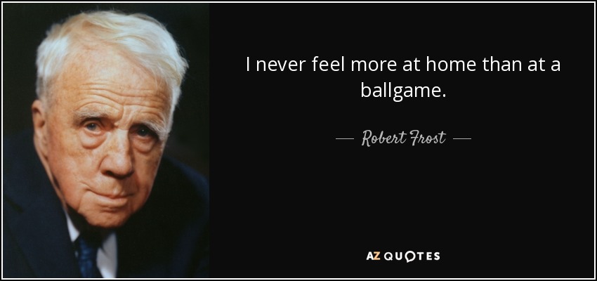 I never feel more at home than at a ballgame. - Robert Frost