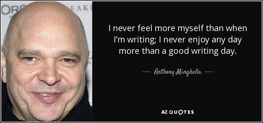 I never feel more myself than when I’m writing; I never enjoy any day more than a good writing day. - Anthony Minghella