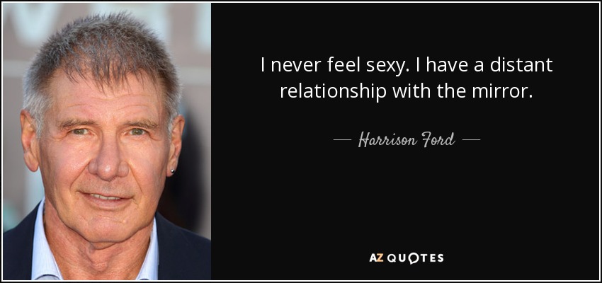I never feel sexy. I have a distant relationship with the mirror. - Harrison Ford
