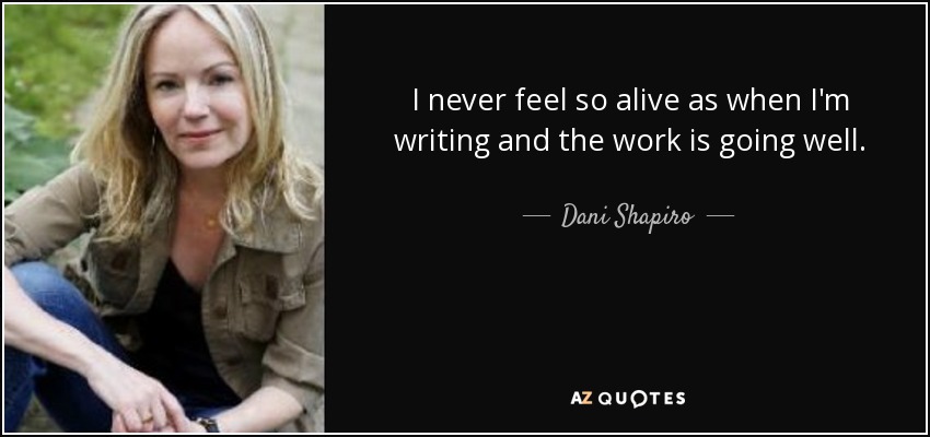 I never feel so alive as when I'm writing and the work is going well. - Dani Shapiro