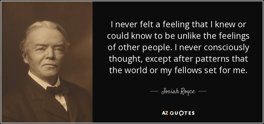 I never felt a feeling that I knew or could know to be unlike the feelings of other people. I never consciously thought, except after patterns that the world or my fellows set for me. - Josiah Royce