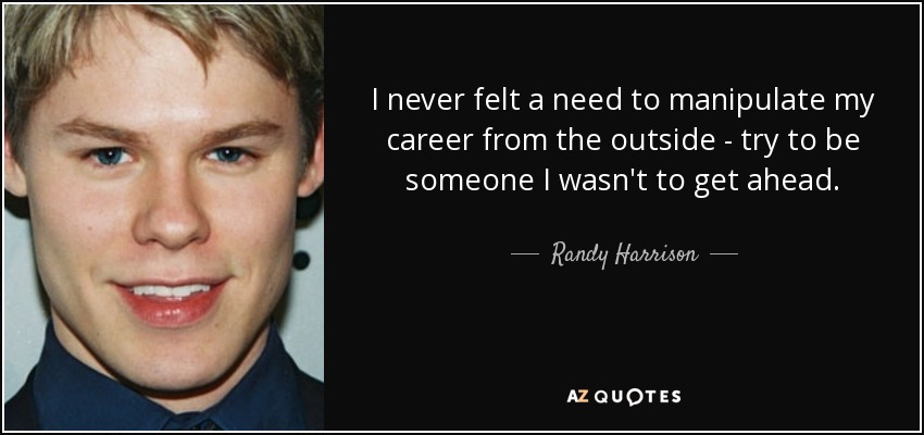 I never felt a need to manipulate my career from the outside - try to be someone I wasn't to get ahead. - Randy Harrison