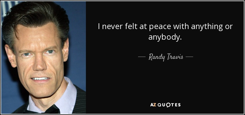 I never felt at peace with anything or anybody. - Randy Travis
