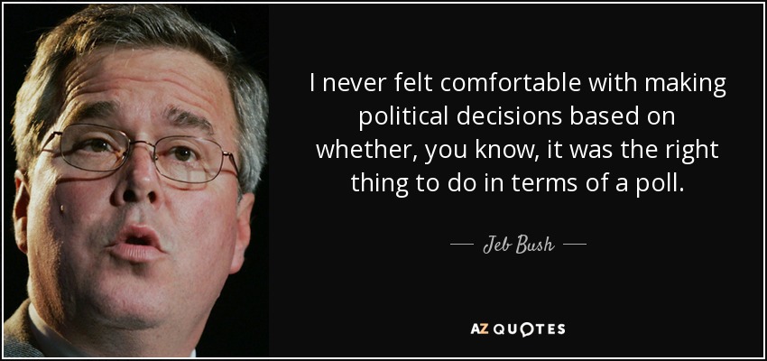 I never felt comfortable with making political decisions based on whether, you know, it was the right thing to do in terms of a poll. - Jeb Bush