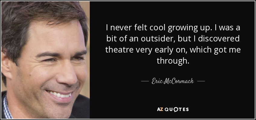 I never felt cool growing up. I was a bit of an outsider, but I discovered theatre very early on, which got me through. - Eric McCormack