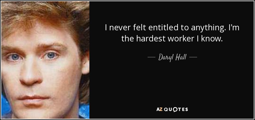 I never felt entitled to anything. I'm the hardest worker I know. - Daryl Hall