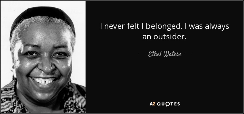 I never felt I belonged. I was always an outsider. - Ethel Waters