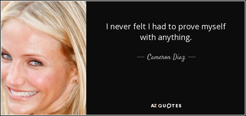 I never felt I had to prove myself with anything. - Cameron Diaz