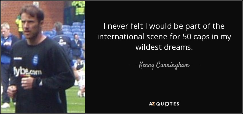 I never felt I would be part of the international scene for 50 caps in my wildest dreams. - Kenny Cunningham
