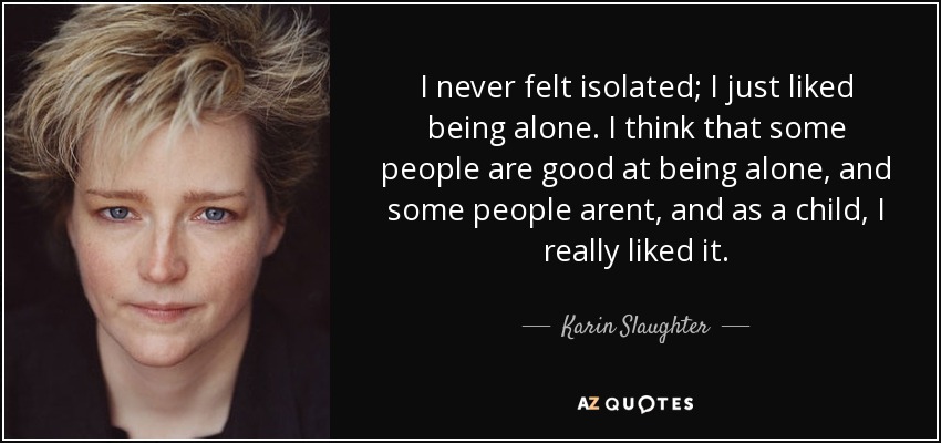 I never felt isolated; I just liked being alone. I think that some people are good at being alone, and some people arent, and as a child, I really liked it. - Karin Slaughter