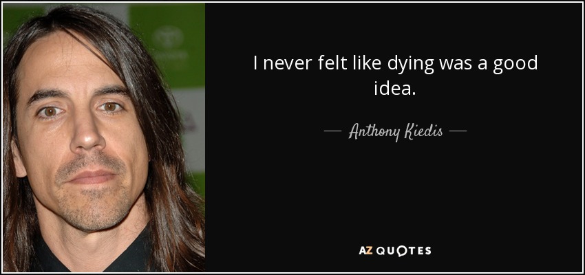 I never felt like dying was a good idea. - Anthony Kiedis