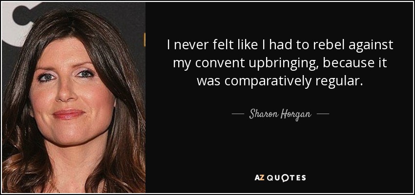 I never felt like I had to rebel against my convent upbringing, because it was comparatively regular. - Sharon Horgan