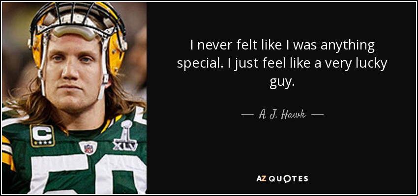I never felt like I was anything special. I just feel like a very lucky guy. - A. J. Hawk