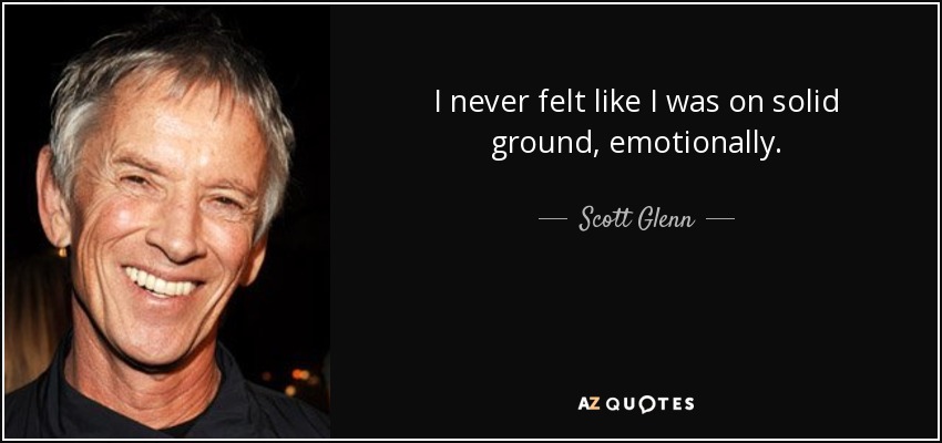 I never felt like I was on solid ground, emotionally. - Scott Glenn