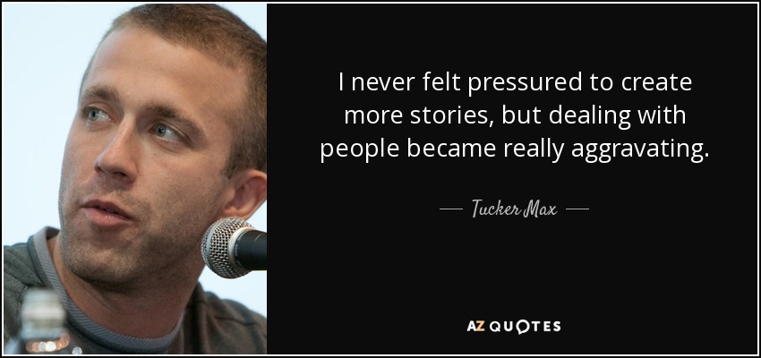 I never felt pressured to create more stories, but dealing with people became really aggravating. - Tucker Max