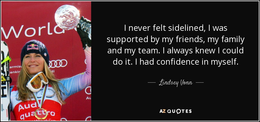 I never felt sidelined, I was supported by my friends, my family and my team. I always knew I could do it. I had confidence in myself. - Lindsey Vonn