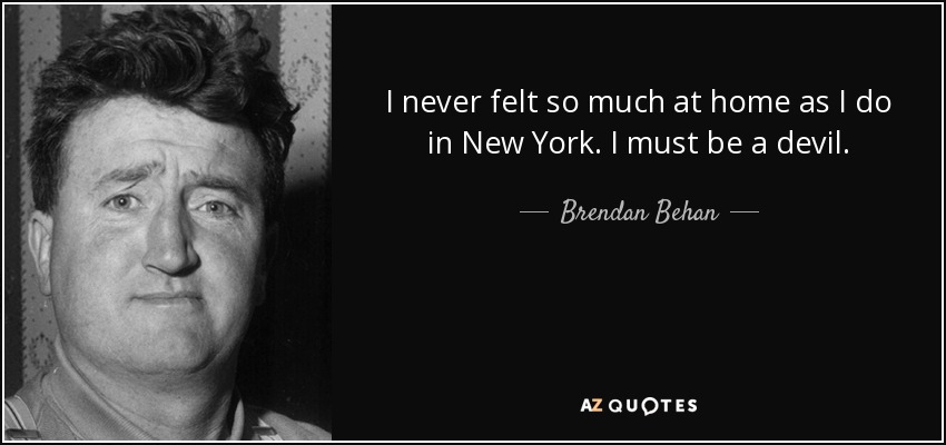 I never felt so much at home as I do in New York. I must be a devil. - Brendan Behan