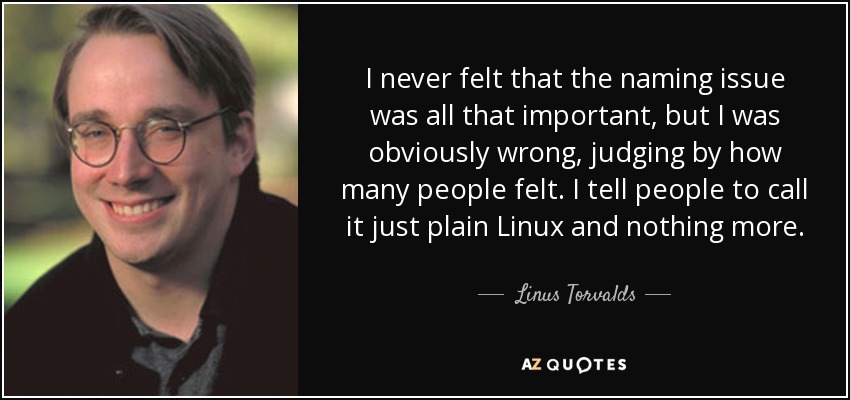 I never felt that the naming issue was all that important, but I was obviously wrong, judging by how many people felt. I tell people to call it just plain Linux and nothing more. - Linus Torvalds