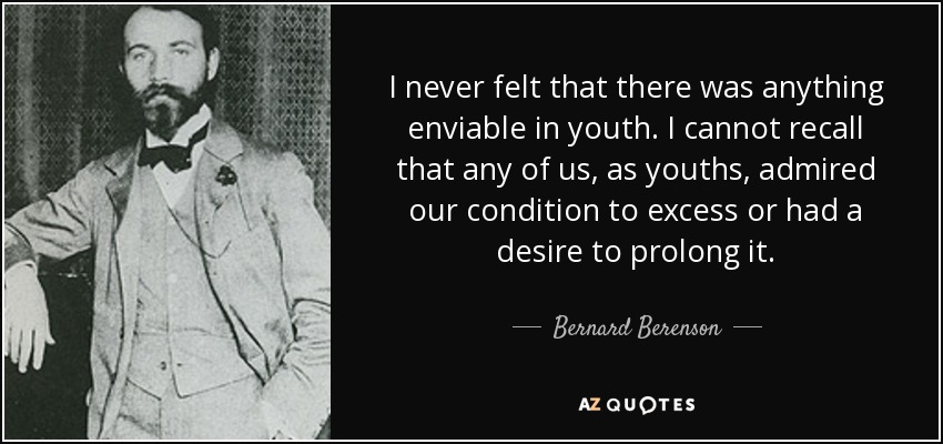 I never felt that there was anything enviable in youth. I cannot recall that any of us, as youths, admired our condition to excess or had a desire to prolong it. - Bernard Berenson
