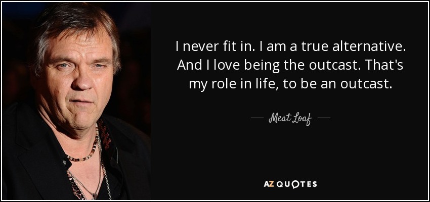 Meat Loaf quote: I never fit in. I am a true alternative. And...