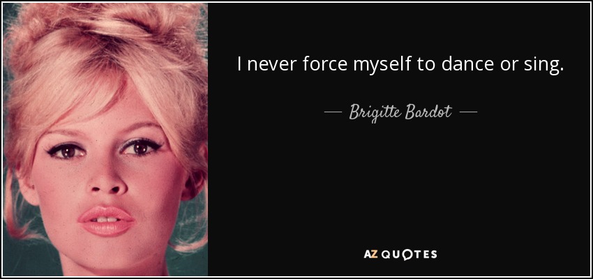 I never force myself to dance or sing. - Brigitte Bardot