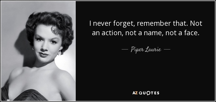 I never forget, remember that. Not an action, not a name, not a face. - Piper Laurie