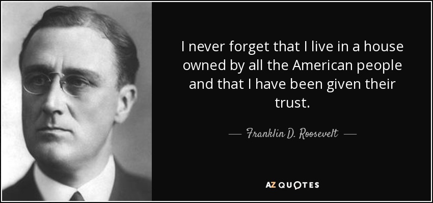 I never forget that I live in a house owned by all the American people and that I have been given their trust. - Franklin D. Roosevelt