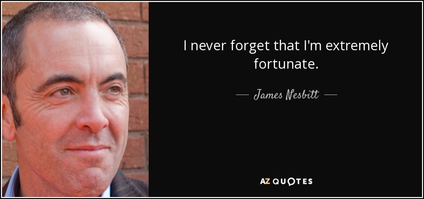 I never forget that I'm extremely fortunate. - James Nesbitt