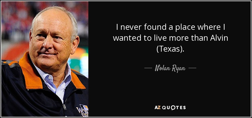 I never found a place where I wanted to live more than Alvin (Texas). - Nolan Ryan