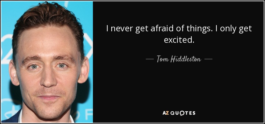 I never get afraid of things. I only get excited. - Tom Hiddleston