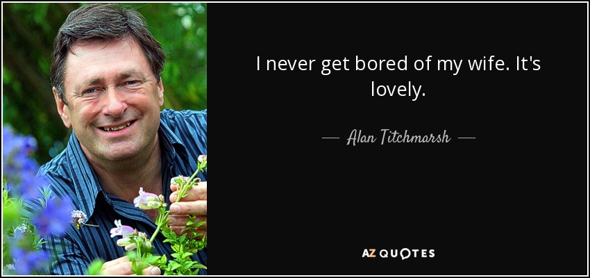 I never get bored of my wife. It's lovely. - Alan Titchmarsh