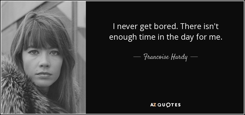I never get bored. There isn't enough time in the day for me. - Francoise Hardy