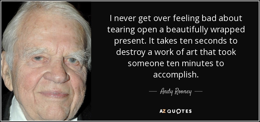 I never get over feeling bad about tearing open a beautifully wrapped present. It takes ten seconds to destroy a work of art that took someone ten minutes to accomplish. - Andy Rooney
